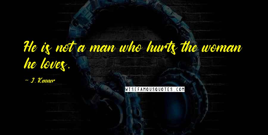 J. Kenner Quotes: He is not a man who hurts the woman he loves.