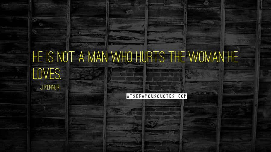 J. Kenner Quotes: He is not a man who hurts the woman he loves.