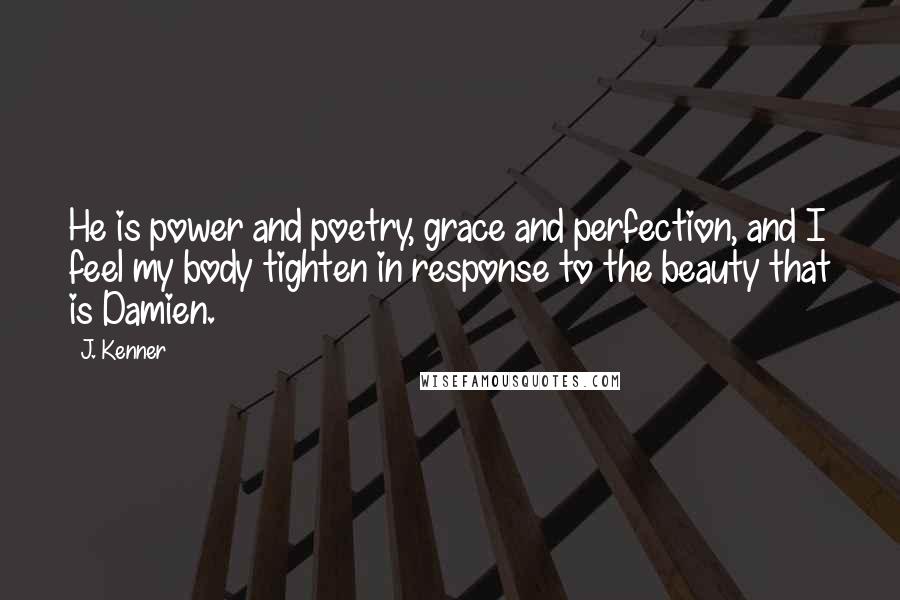 J. Kenner Quotes: He is power and poetry, grace and perfection, and I feel my body tighten in response to the beauty that is Damien.