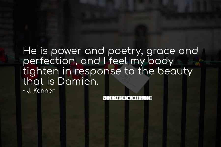 J. Kenner Quotes: He is power and poetry, grace and perfection, and I feel my body tighten in response to the beauty that is Damien.