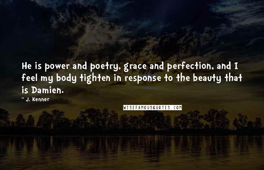 J. Kenner Quotes: He is power and poetry, grace and perfection, and I feel my body tighten in response to the beauty that is Damien.