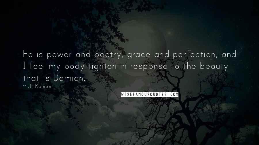 J. Kenner Quotes: He is power and poetry, grace and perfection, and I feel my body tighten in response to the beauty that is Damien.