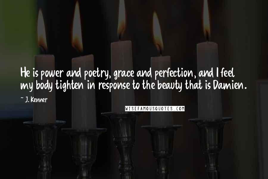 J. Kenner Quotes: He is power and poetry, grace and perfection, and I feel my body tighten in response to the beauty that is Damien.