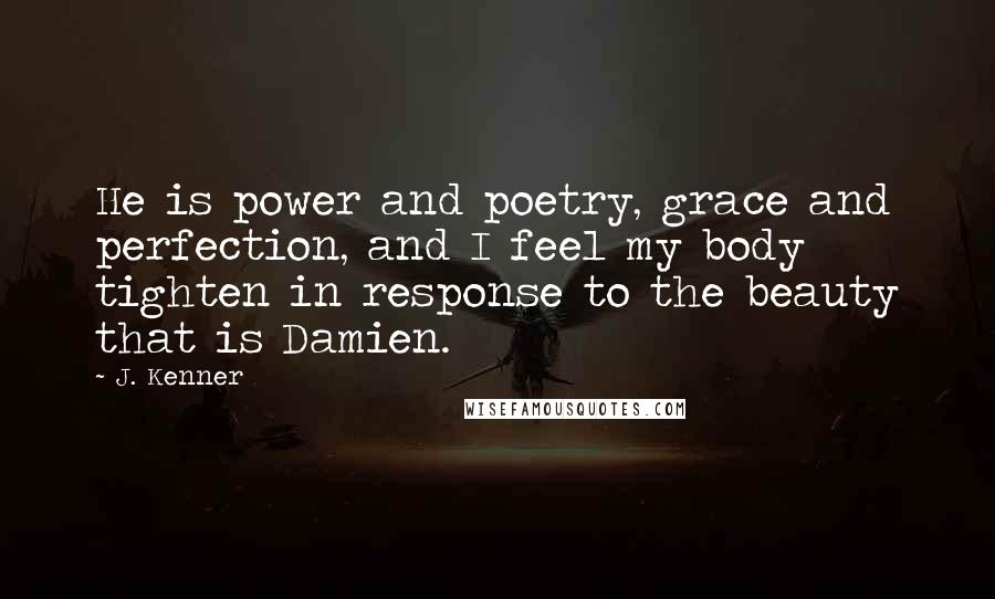 J. Kenner Quotes: He is power and poetry, grace and perfection, and I feel my body tighten in response to the beauty that is Damien.