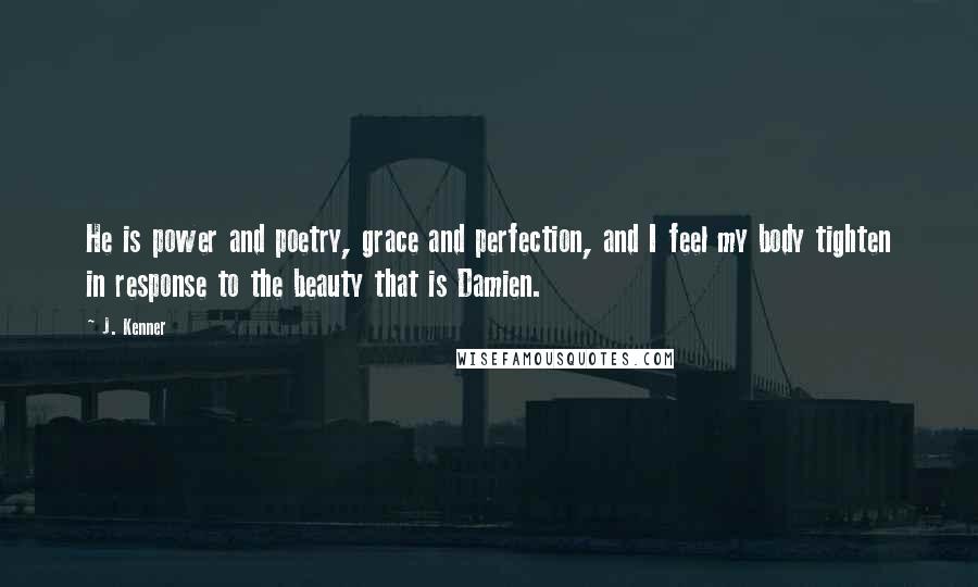 J. Kenner Quotes: He is power and poetry, grace and perfection, and I feel my body tighten in response to the beauty that is Damien.