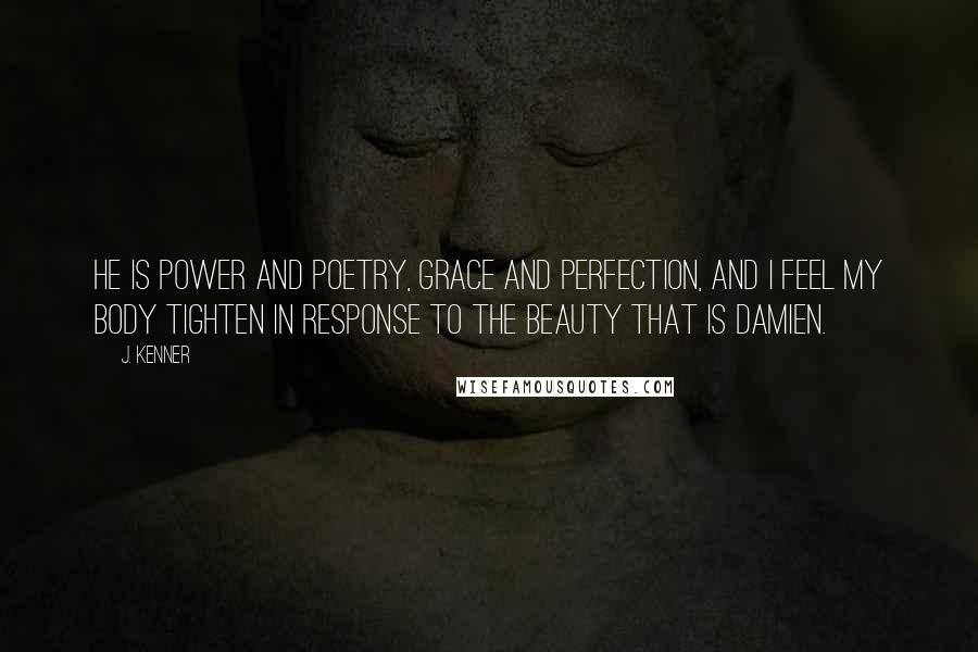 J. Kenner Quotes: He is power and poetry, grace and perfection, and I feel my body tighten in response to the beauty that is Damien.