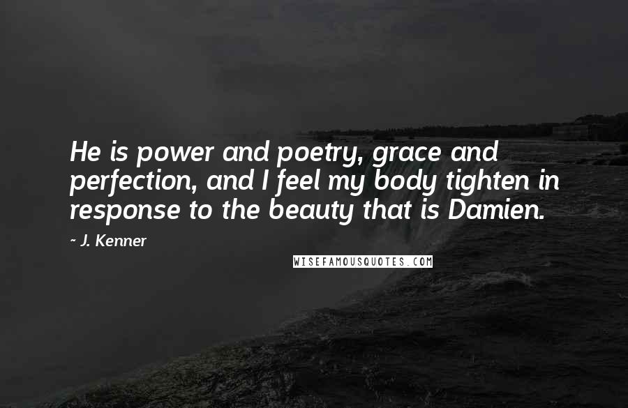 J. Kenner Quotes: He is power and poetry, grace and perfection, and I feel my body tighten in response to the beauty that is Damien.