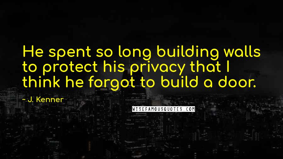 J. Kenner Quotes: He spent so long building walls to protect his privacy that I think he forgot to build a door.