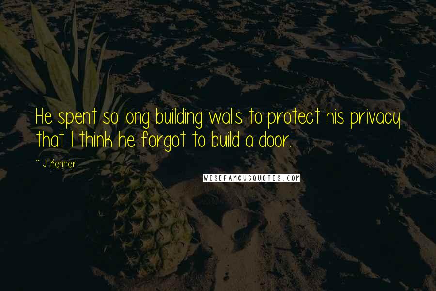 J. Kenner Quotes: He spent so long building walls to protect his privacy that I think he forgot to build a door.