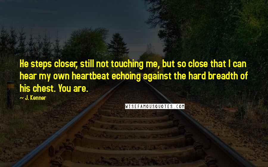 J. Kenner Quotes: He steps closer, still not touching me, but so close that I can hear my own heartbeat echoing against the hard breadth of his chest. You are.