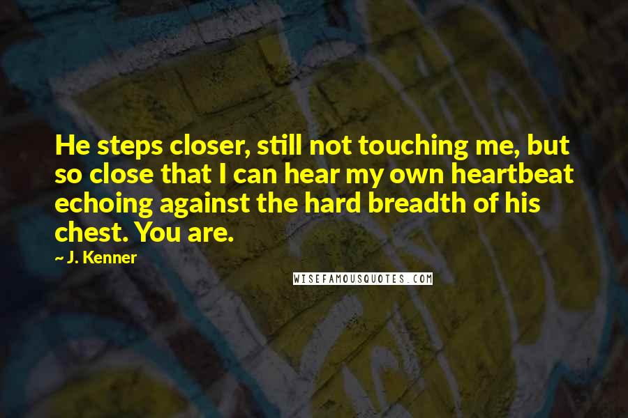 J. Kenner Quotes: He steps closer, still not touching me, but so close that I can hear my own heartbeat echoing against the hard breadth of his chest. You are.
