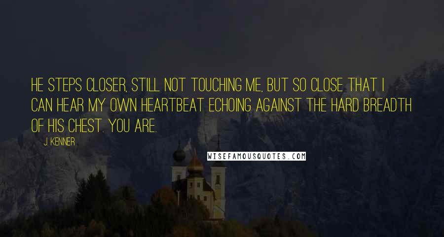 J. Kenner Quotes: He steps closer, still not touching me, but so close that I can hear my own heartbeat echoing against the hard breadth of his chest. You are.