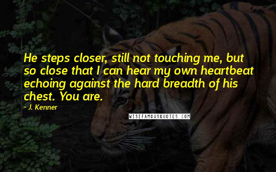 J. Kenner Quotes: He steps closer, still not touching me, but so close that I can hear my own heartbeat echoing against the hard breadth of his chest. You are.