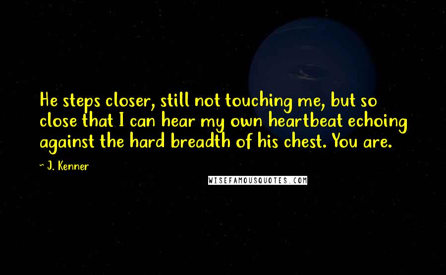 J. Kenner Quotes: He steps closer, still not touching me, but so close that I can hear my own heartbeat echoing against the hard breadth of his chest. You are.