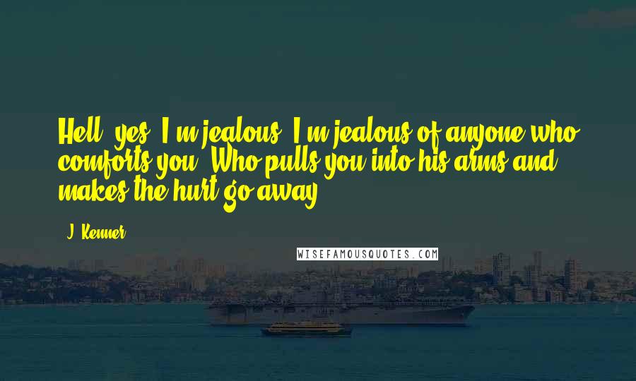 J. Kenner Quotes: Hell, yes, I'm jealous. I'm jealous of anyone who comforts you. Who pulls you into his arms and makes the hurt go away.