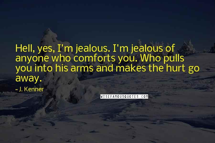 J. Kenner Quotes: Hell, yes, I'm jealous. I'm jealous of anyone who comforts you. Who pulls you into his arms and makes the hurt go away.