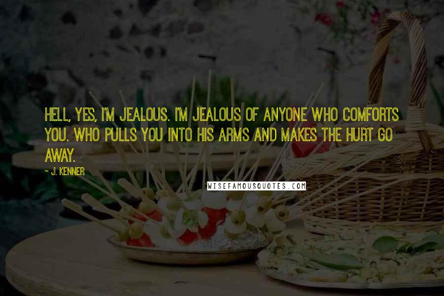 J. Kenner Quotes: Hell, yes, I'm jealous. I'm jealous of anyone who comforts you. Who pulls you into his arms and makes the hurt go away.