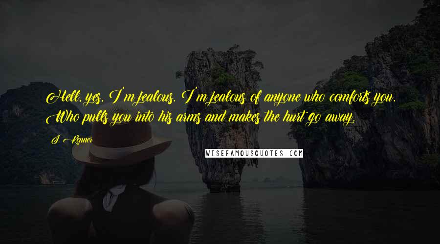 J. Kenner Quotes: Hell, yes, I'm jealous. I'm jealous of anyone who comforts you. Who pulls you into his arms and makes the hurt go away.