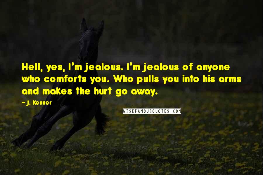 J. Kenner Quotes: Hell, yes, I'm jealous. I'm jealous of anyone who comforts you. Who pulls you into his arms and makes the hurt go away.