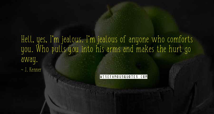 J. Kenner Quotes: Hell, yes, I'm jealous. I'm jealous of anyone who comforts you. Who pulls you into his arms and makes the hurt go away.