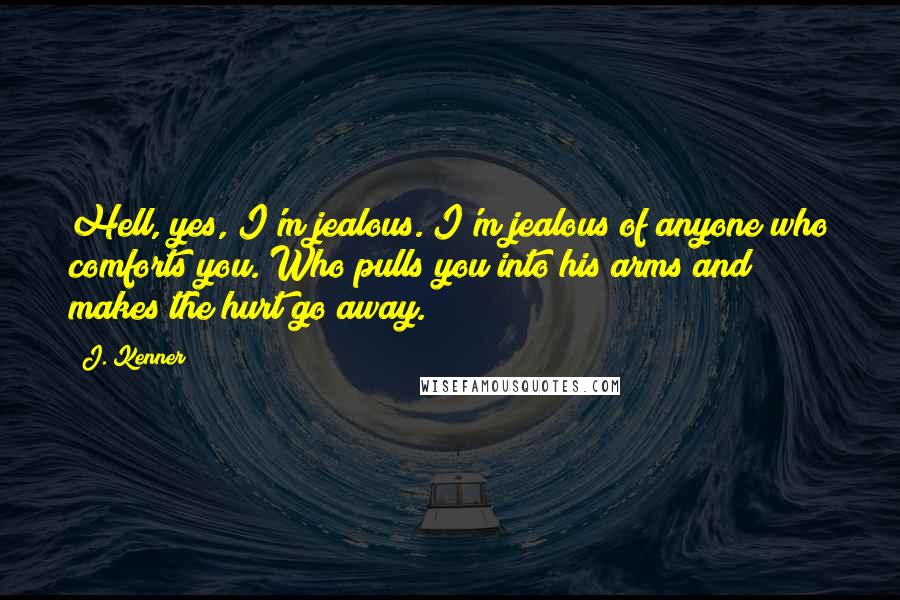 J. Kenner Quotes: Hell, yes, I'm jealous. I'm jealous of anyone who comforts you. Who pulls you into his arms and makes the hurt go away.