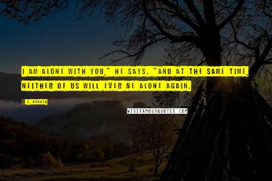 J. Kenner Quotes: I am alone with you," he says. "And at the same time, neither of us will ever be alone again.