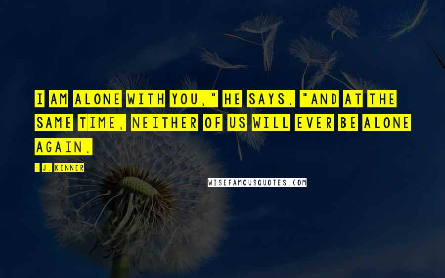 J. Kenner Quotes: I am alone with you," he says. "And at the same time, neither of us will ever be alone again.