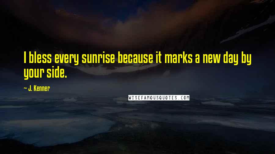 J. Kenner Quotes: I bless every sunrise because it marks a new day by your side.