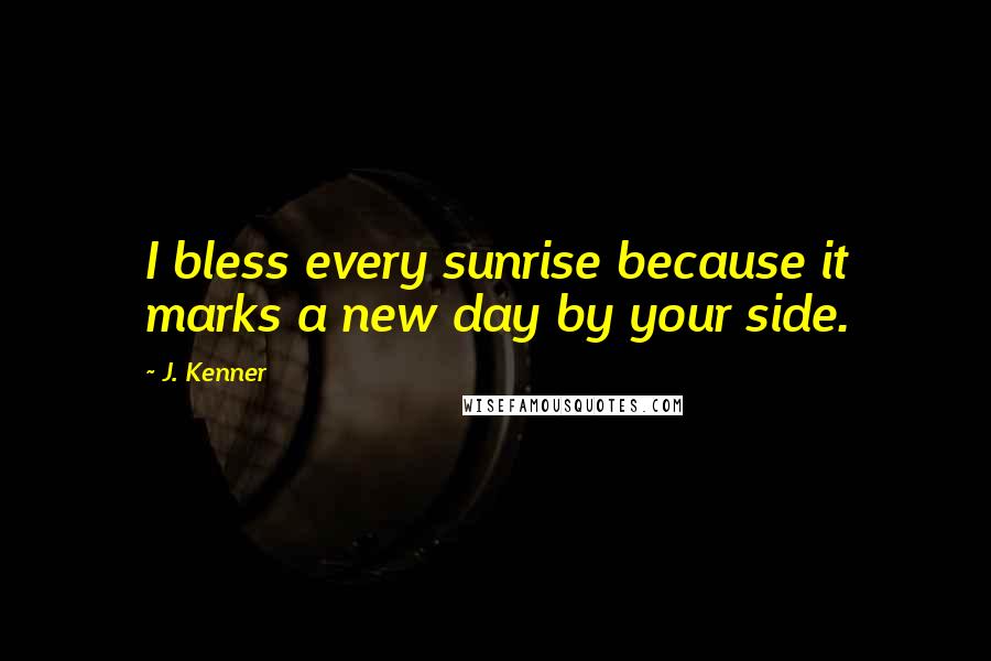 J. Kenner Quotes: I bless every sunrise because it marks a new day by your side.