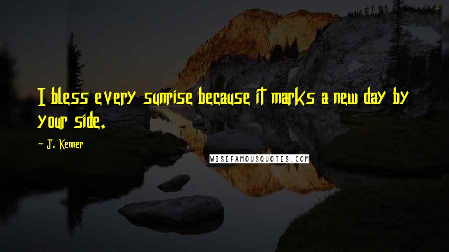 J. Kenner Quotes: I bless every sunrise because it marks a new day by your side.