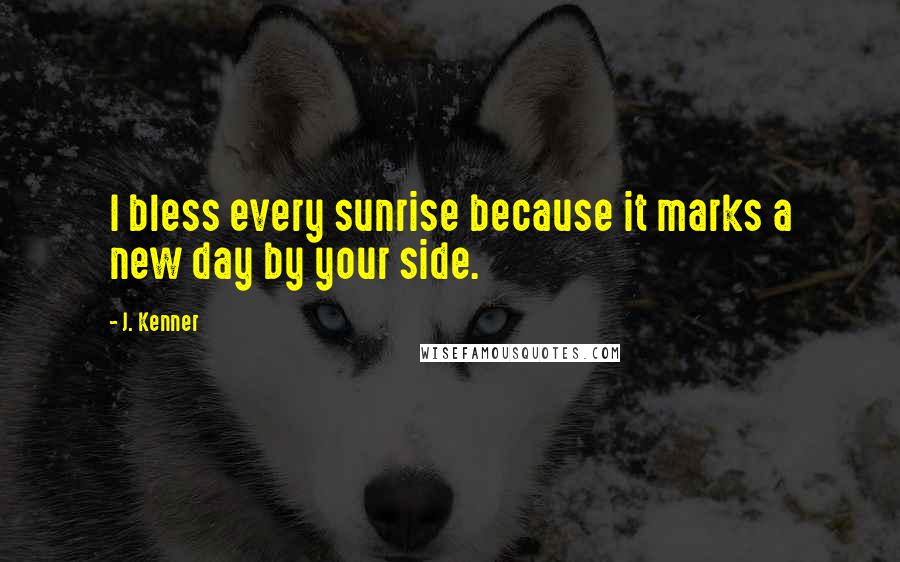 J. Kenner Quotes: I bless every sunrise because it marks a new day by your side.