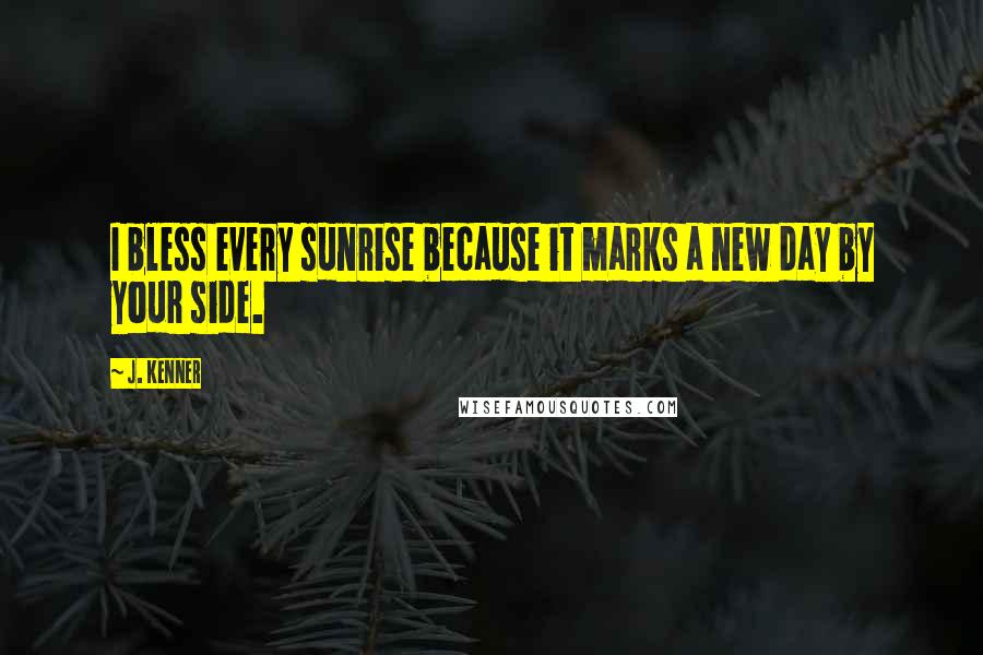 J. Kenner Quotes: I bless every sunrise because it marks a new day by your side.