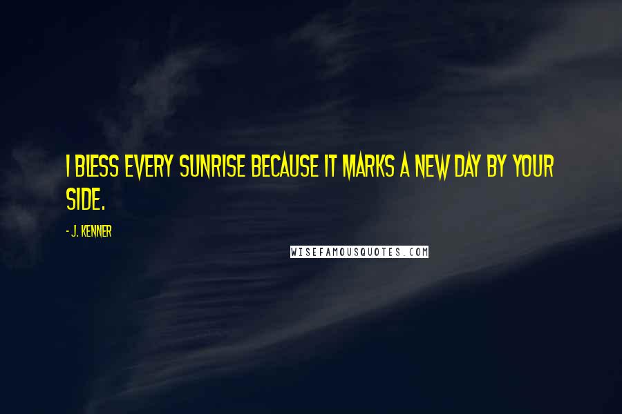 J. Kenner Quotes: I bless every sunrise because it marks a new day by your side.