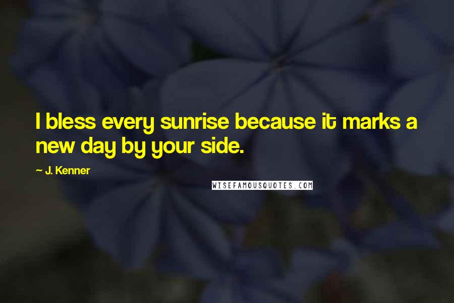 J. Kenner Quotes: I bless every sunrise because it marks a new day by your side.