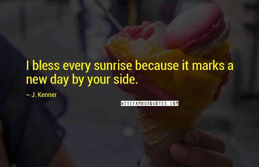 J. Kenner Quotes: I bless every sunrise because it marks a new day by your side.