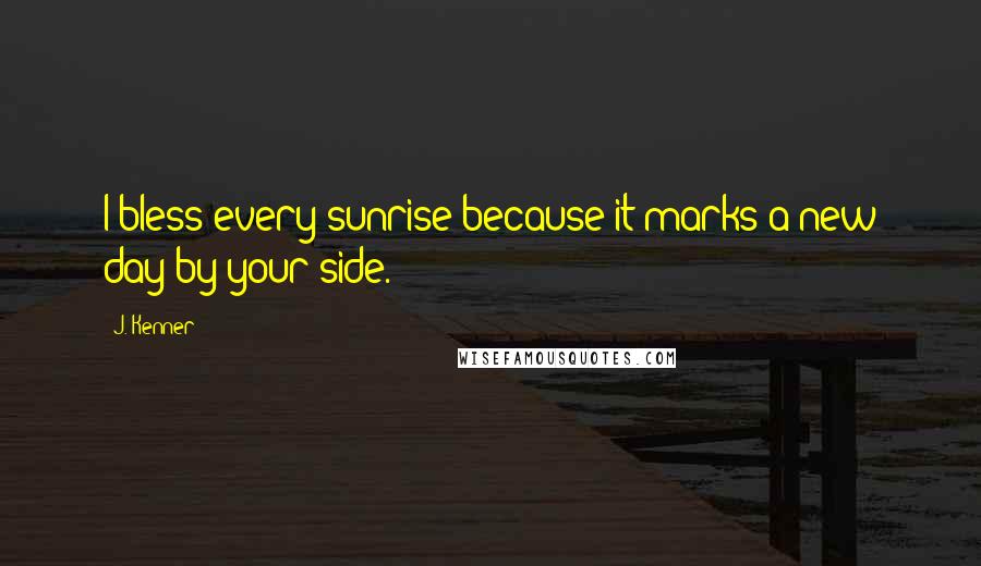 J. Kenner Quotes: I bless every sunrise because it marks a new day by your side.