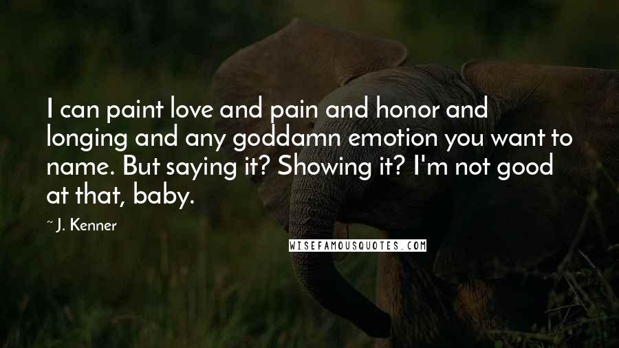 J. Kenner Quotes: I can paint love and pain and honor and longing and any goddamn emotion you want to name. But saying it? Showing it? I'm not good at that, baby.