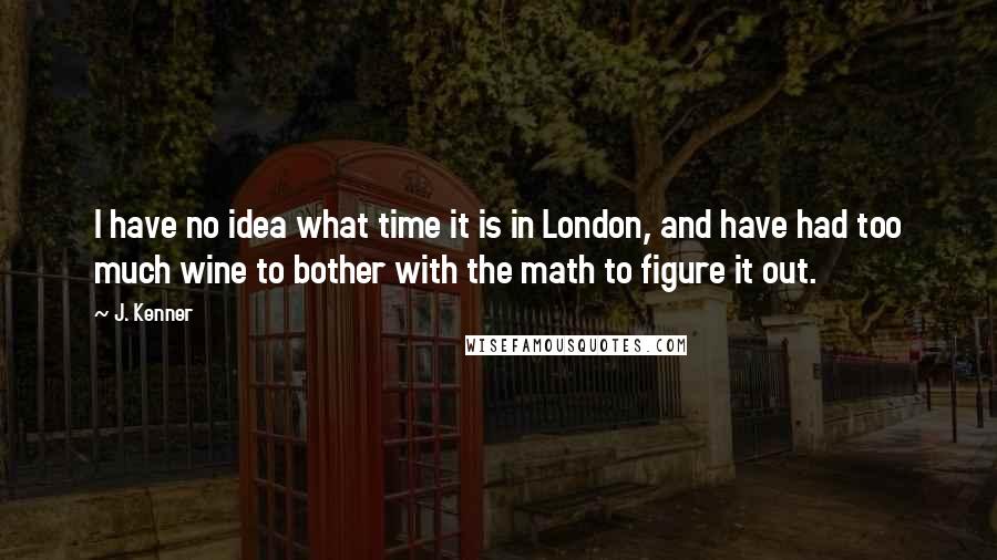 J. Kenner Quotes: I have no idea what time it is in London, and have had too much wine to bother with the math to figure it out.