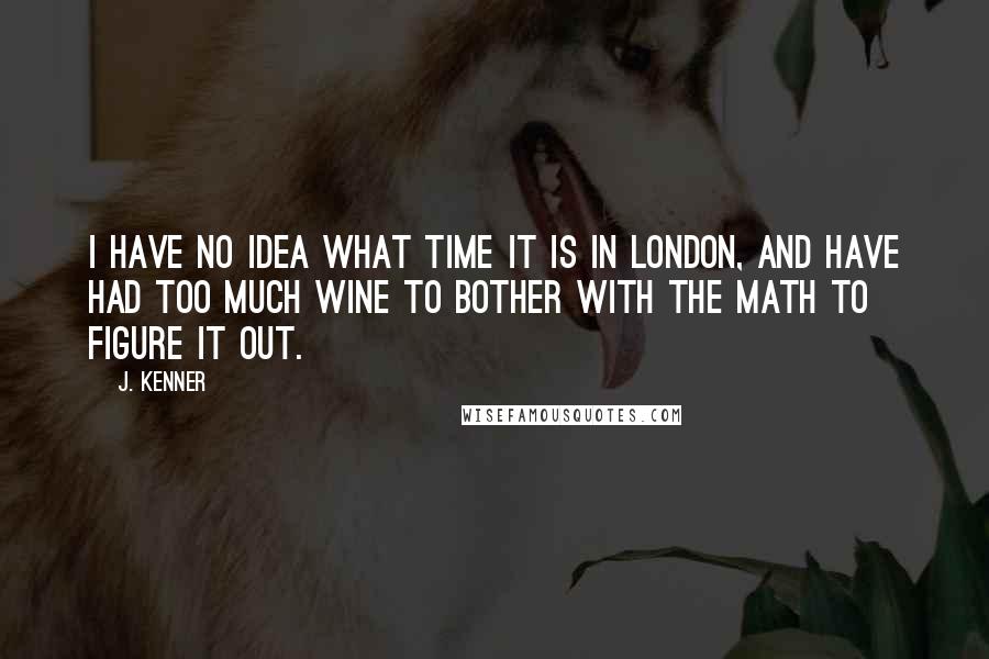 J. Kenner Quotes: I have no idea what time it is in London, and have had too much wine to bother with the math to figure it out.