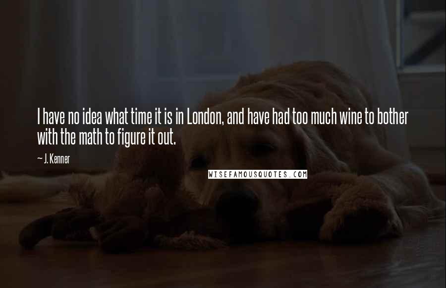 J. Kenner Quotes: I have no idea what time it is in London, and have had too much wine to bother with the math to figure it out.