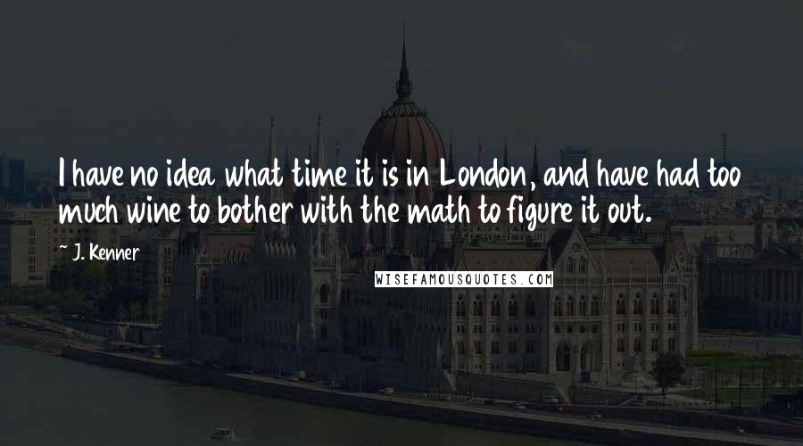 J. Kenner Quotes: I have no idea what time it is in London, and have had too much wine to bother with the math to figure it out.