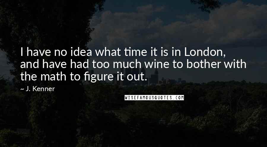 J. Kenner Quotes: I have no idea what time it is in London, and have had too much wine to bother with the math to figure it out.