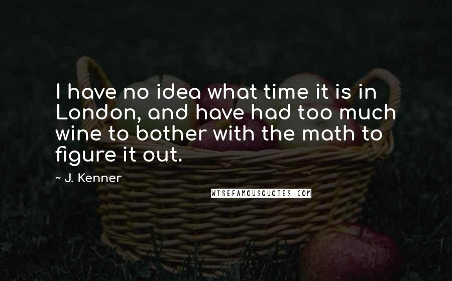 J. Kenner Quotes: I have no idea what time it is in London, and have had too much wine to bother with the math to figure it out.