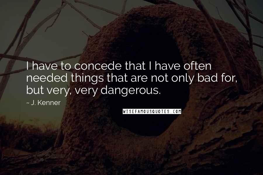 J. Kenner Quotes: I have to concede that I have often needed things that are not only bad for, but very, very dangerous.