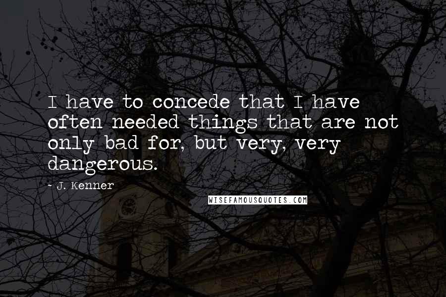 J. Kenner Quotes: I have to concede that I have often needed things that are not only bad for, but very, very dangerous.