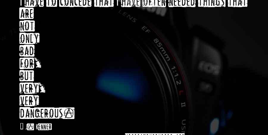 J. Kenner Quotes: I have to concede that I have often needed things that are not only bad for, but very, very dangerous.