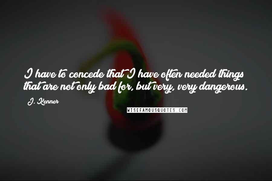 J. Kenner Quotes: I have to concede that I have often needed things that are not only bad for, but very, very dangerous.