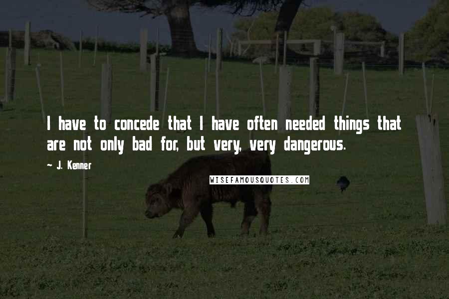 J. Kenner Quotes: I have to concede that I have often needed things that are not only bad for, but very, very dangerous.