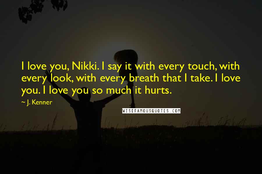 J. Kenner Quotes: I love you, Nikki. I say it with every touch, with every look, with every breath that I take. I love you. I love you so much it hurts.