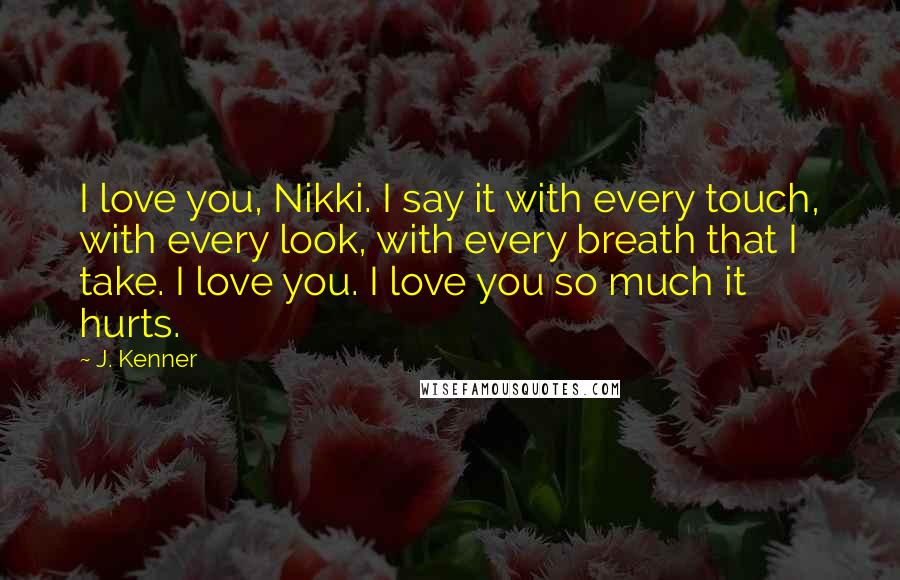 J. Kenner Quotes: I love you, Nikki. I say it with every touch, with every look, with every breath that I take. I love you. I love you so much it hurts.